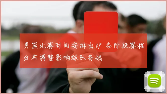 男篮比赛时间安排出炉 各阶段赛程分布调整影响球队备战