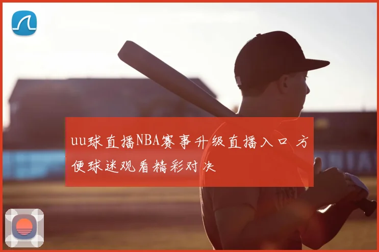uu球直播NBA赛事升级直播入口 方便球迷观看精彩对决