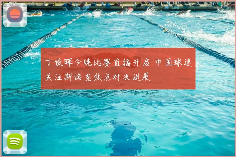 丁俊晖今晚比赛直播开启 中国球迷关注斯诺克焦点对决进展