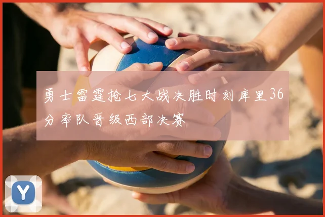 勇士雷霆抢七大战决胜时刻库里36分率队晋级西部决赛