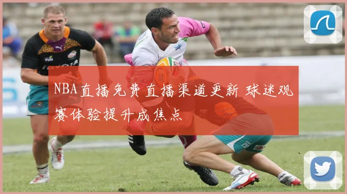 NBA直播免费直播渠道更新 球迷观赛体验提升成焦点