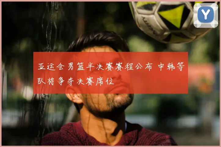 亚运会男篮半决赛赛程公布 中韩等队将争夺决赛席位