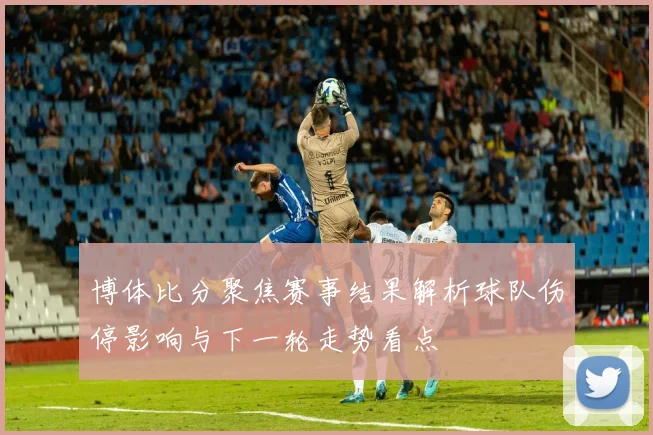 博体比分聚焦赛事结果解析球队伤停影响与下一轮走势看点
