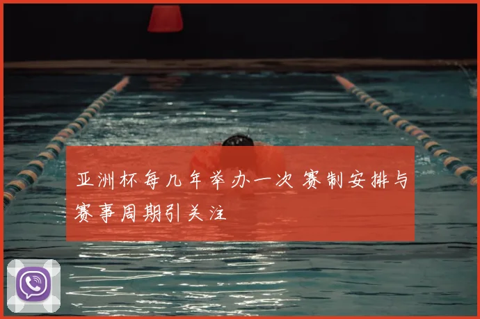 亚洲杯每几年举办一次 赛制安排与赛事周期引关注