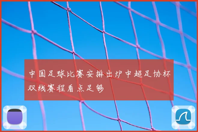 中国足球比赛安排出炉中超足协杯双线赛程看点足够