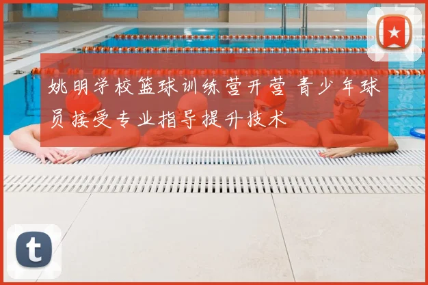 姚明学校篮球训练营开营 青少年球员接受专业指导提升技术