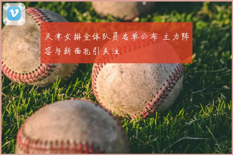 天津女排全体队员名单公布 主力阵容与新面孔引关注