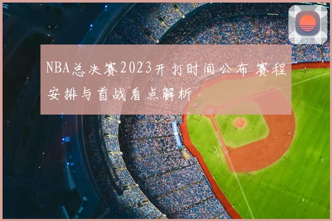 NBA总决赛2023开打时间公布 赛程安排与首战看点解析