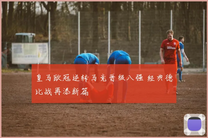 皇马欧冠逆转马竞晋级八强 经典德比战再添新篇