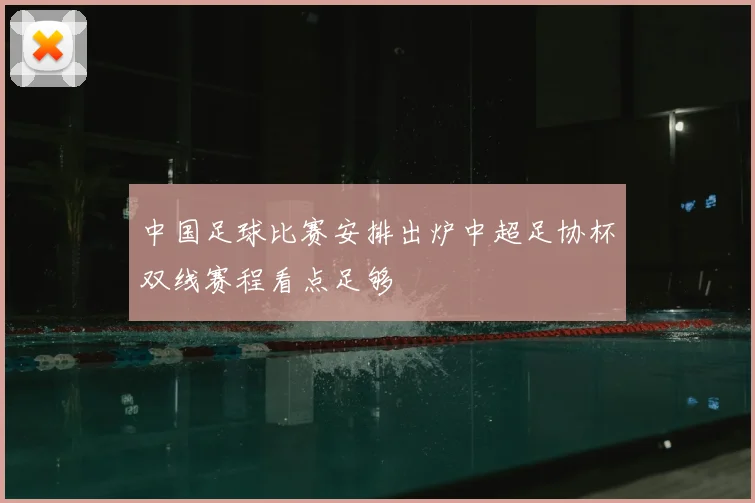中国足球比赛安排出炉中超足协杯双线赛程看点足够