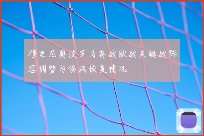 穆里尼奥谈罗马备战欧战关键战阵容调整与伤病恢复情况