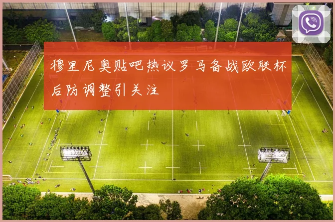 穆里尼奥贴吧热议罗马备战欧联杯后防调整引关注