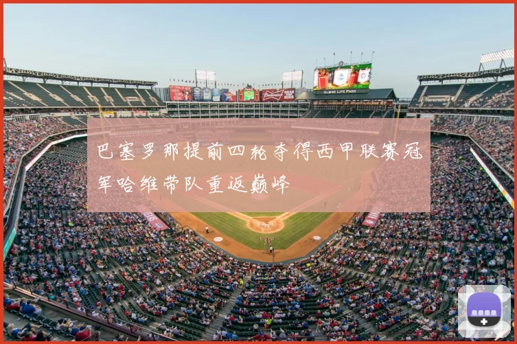 巴塞罗那提前四轮夺得西甲联赛冠军哈维带队重返巅峰