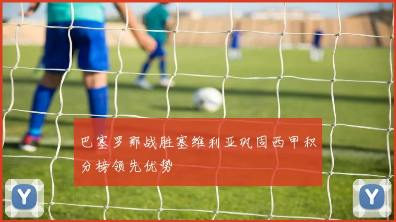 巴塞罗那战胜塞维利亚巩固西甲积分榜领先优势