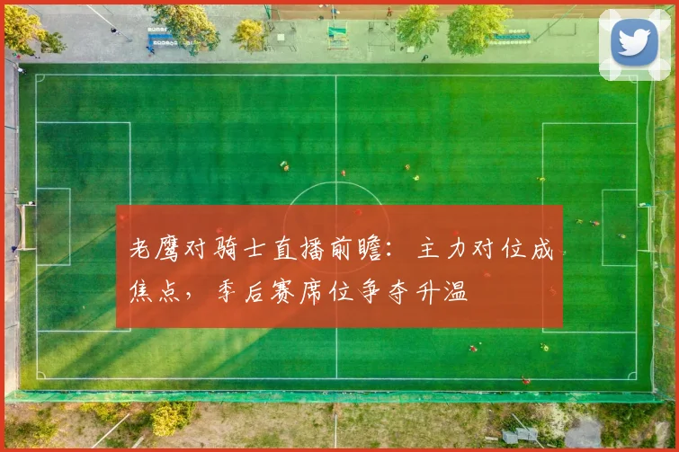 老鹰对骑士直播前瞻：主力对位成焦点，季后赛席位争夺升温