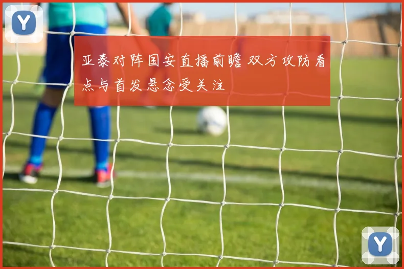 亚泰对阵国安直播前瞻 双方攻防看点与首发悬念受关注