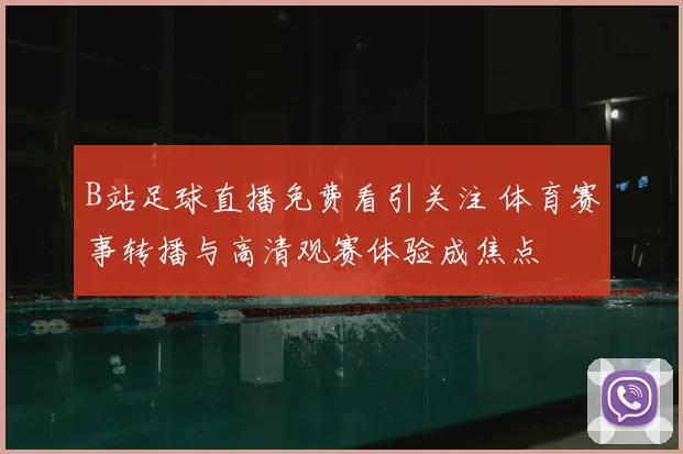 B站足球直播免费看引关注 体育赛事转播与高清观赛体验成焦点