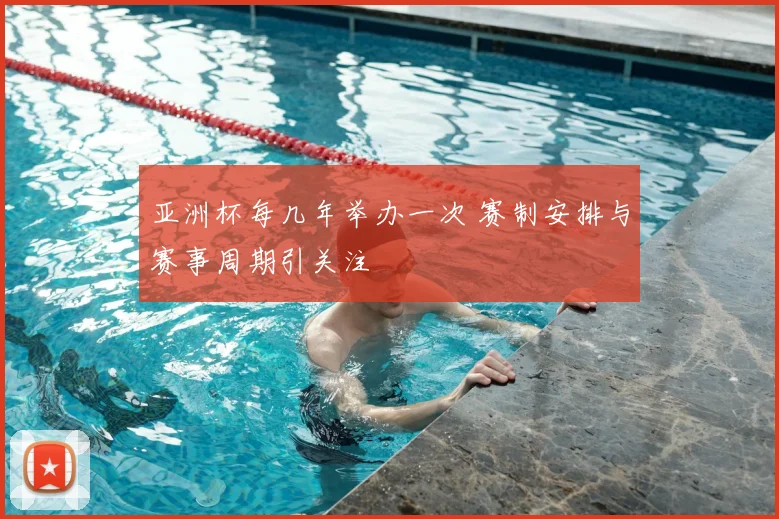 亚洲杯每几年举办一次 赛制安排与赛事周期引关注