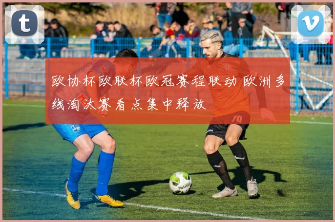 欧协杯欧联杯欧冠赛程联动 欧洲多线淘汰赛看点集中释放