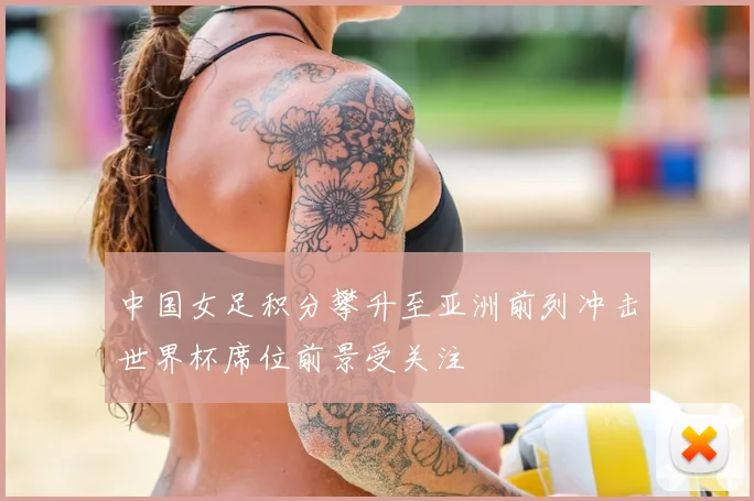 中国女足积分攀升至亚洲前列冲击世界杯席位前景受关注