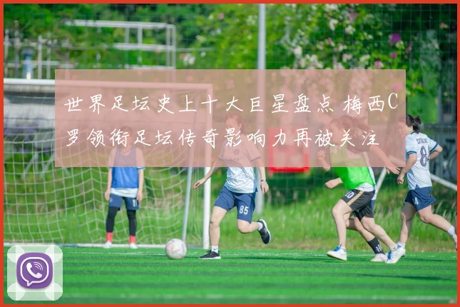 世界足坛史上十大巨星盘点 梅西C罗领衔足坛传奇影响力再被关注