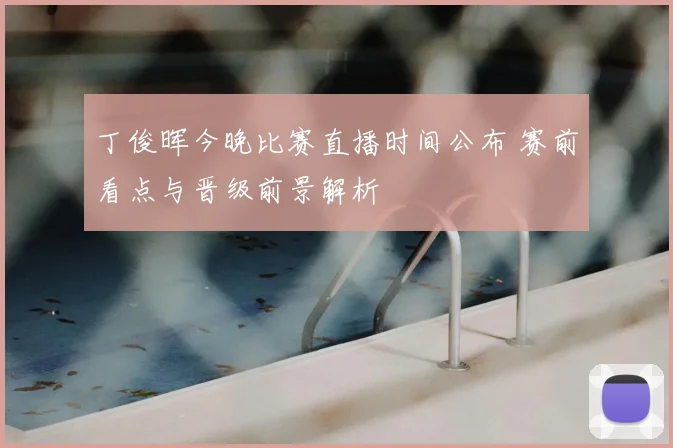 丁俊晖今晚比赛直播时间公布 赛前看点与晋级前景解析