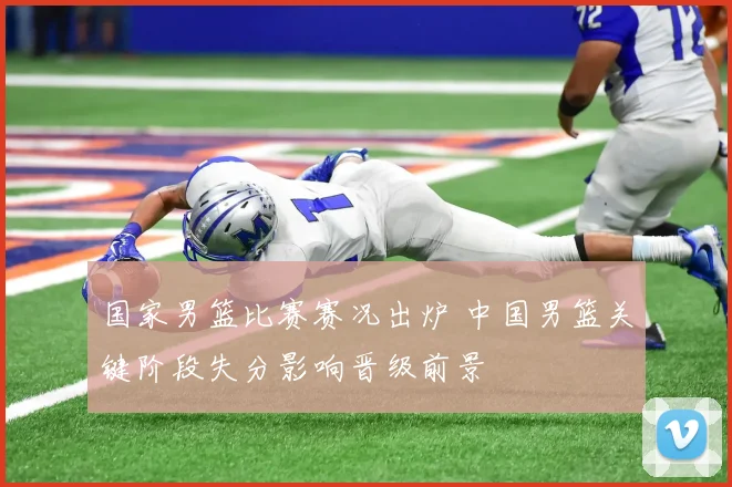 国家男篮比赛赛况出炉 中国男篮关键阶段失分影响晋级前景