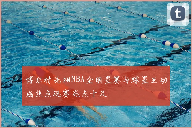 博尔特亮相NBA全明星赛与球星互动成焦点观赛亮点十足