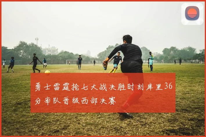 勇士雷霆抢七大战决胜时刻库里36分率队晋级西部决赛
