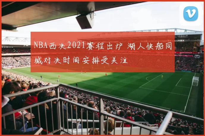 NBA西决2021赛程出炉 湖人快船同城对决时间安排受关注