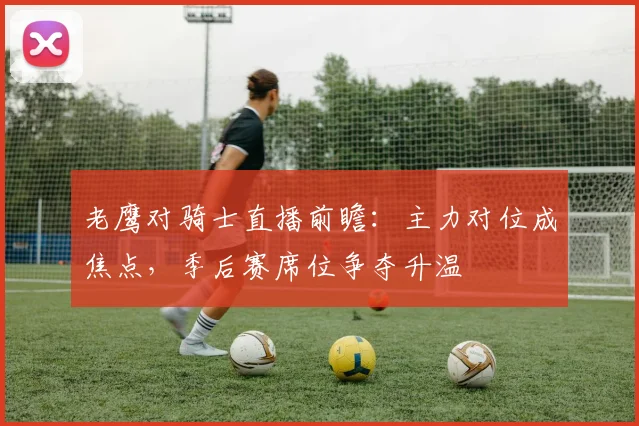 老鹰对骑士直播前瞻：主力对位成焦点，季后赛席位争夺升温