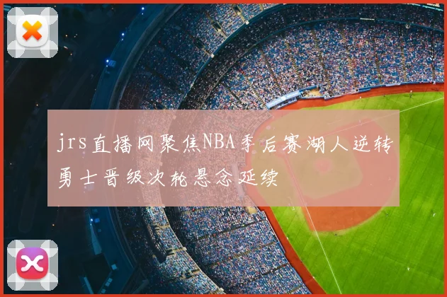 jrs直播网聚焦NBA季后赛湖人逆转勇士晋级次轮悬念延续