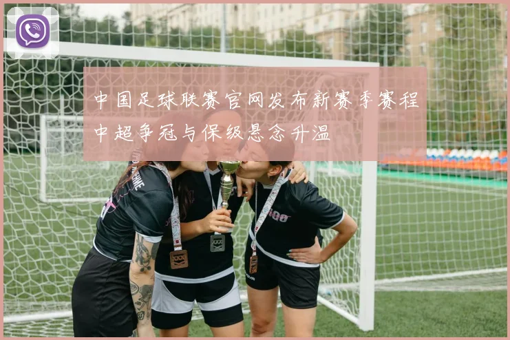 中国足球联赛官网发布新赛季赛程中超争冠与保级悬念升温
