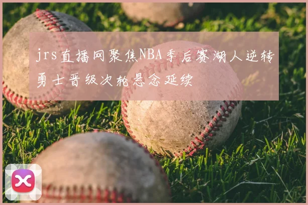 jrs直播网聚焦NBA季后赛湖人逆转勇士晋级次轮悬念延续