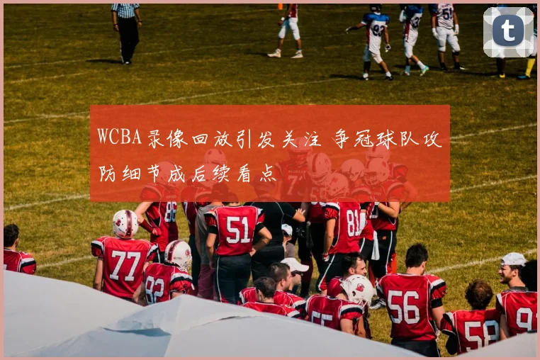 WCBA录像回放引发关注 争冠球队攻防细节成后续看点