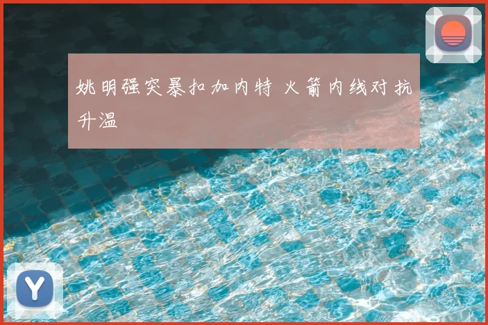 姚明强突暴扣加内特 火箭内线对抗升温
