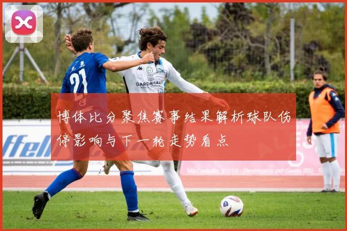 博体比分聚焦赛事结果解析球队伤停影响与下一轮走势看点