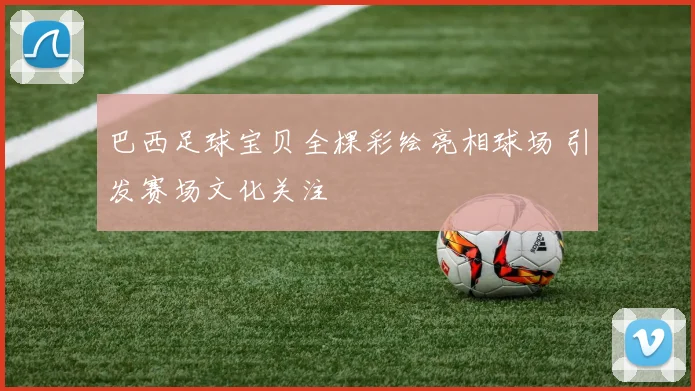 巴西足球宝贝全棵彩绘亮相球场 引发赛场文化关注