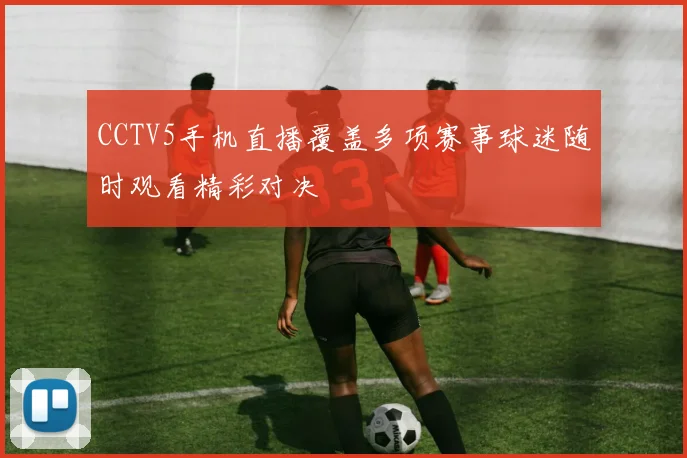 CCTV5手机直播覆盖多项赛事球迷随时观看精彩对决