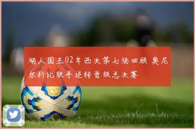 湖人国王02年西决第七场回顾 奥尼尔科比联手逆转晋级总决赛
