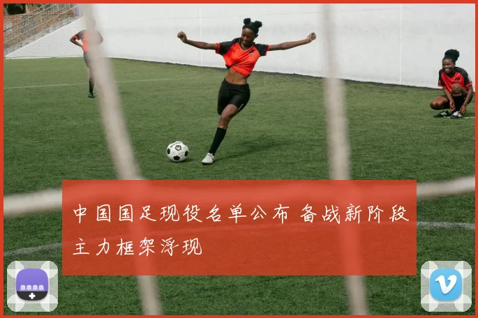 中国国足现役名单公布 备战新阶段主力框架浮现