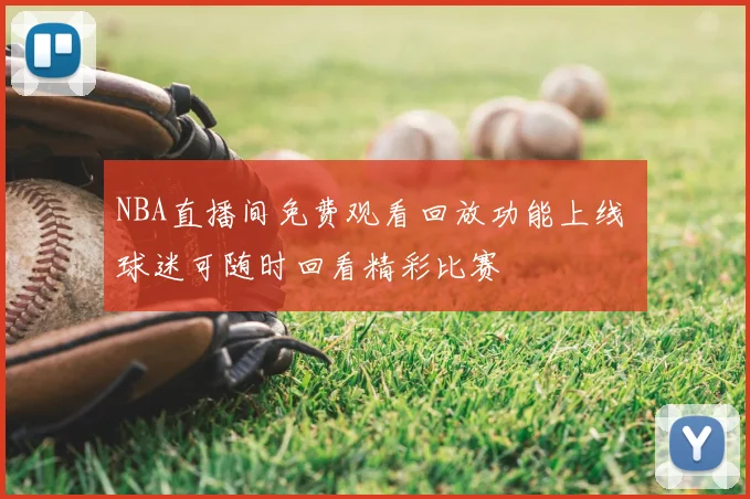 NBA直播间免费观看回放功能上线 球迷可随时回看精彩比赛