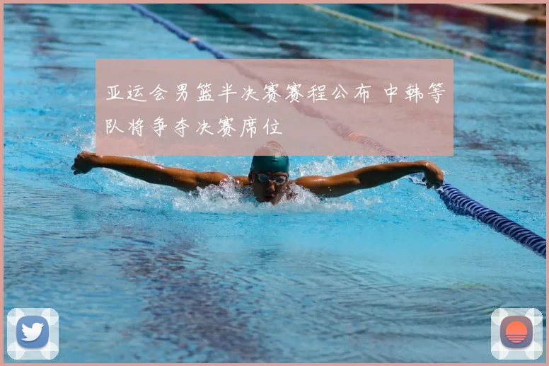 亚运会男篮半决赛赛程公布 中韩等队将争夺决赛席位