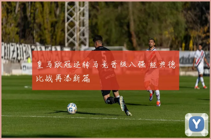 皇马欧冠逆转马竞晋级八强 经典德比战再添新篇