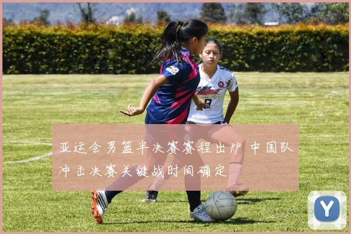 亚运会男篮半决赛赛程出炉 中国队冲击决赛关键战时间确定