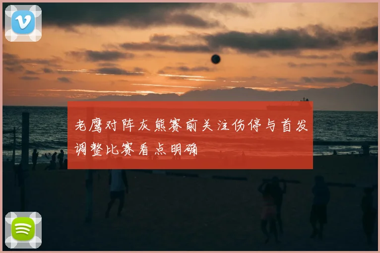 老鹰对阵灰熊赛前关注伤停与首发调整比赛看点明确