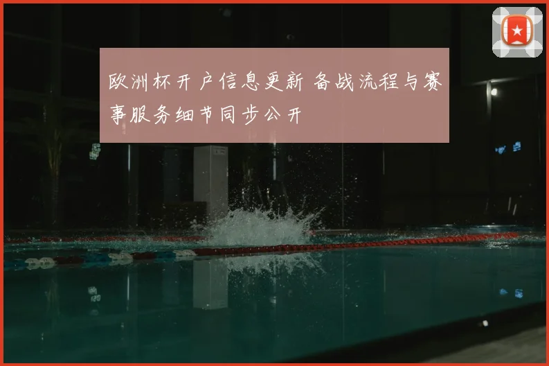 欧洲杯开户信息更新 备战流程与赛事服务细节同步公开