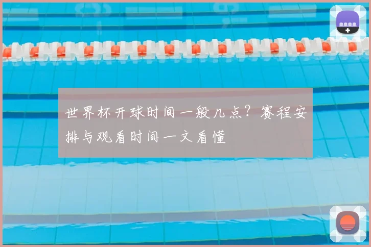 世界杯开球时间一般几点？赛程安排与观看时间一文看懂