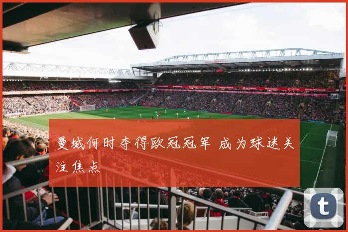 曼城何时夺得欧冠冠军 成为球迷关注焦点