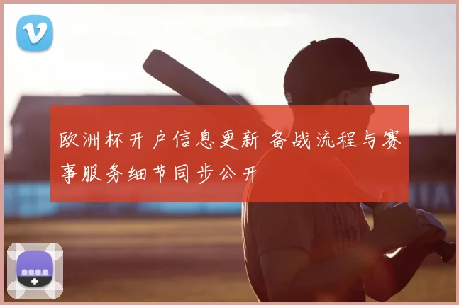 欧洲杯开户信息更新 备战流程与赛事服务细节同步公开